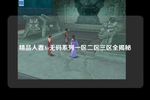 精品人妻Av无码系列一区二区三区全揭秘