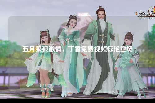 五月狠狠激情，丁香免费视频惊艳登场