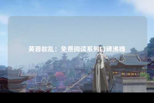 黄蓉欲乱：免费阅读系列口碑沸腾
