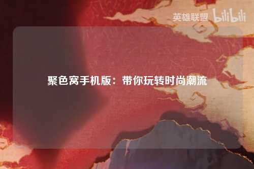 聚色窝手机版：带你玩转时尚潮流