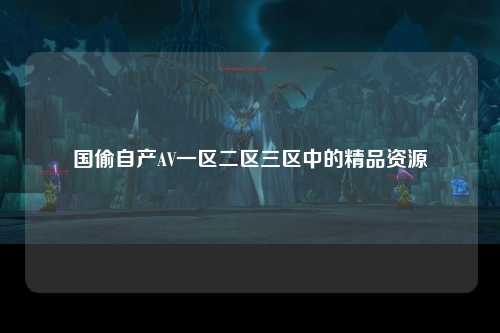 国偷自产AV一区二区三区中的精品资源