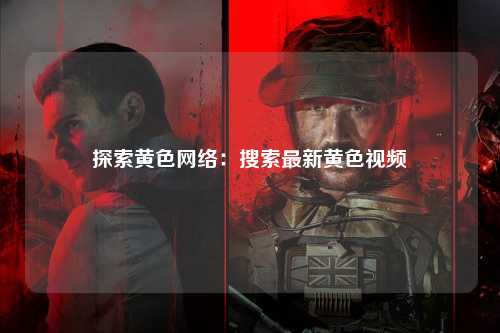 探索黄色网络：搜索最新黄色视频
