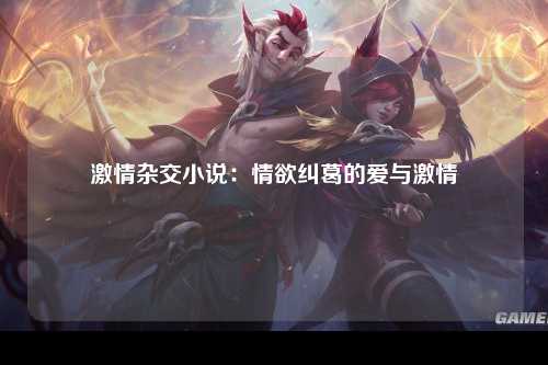 激情杂交小说：情欲纠葛的爱与激情