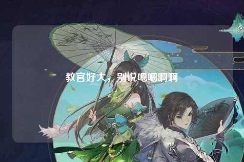 教官好大，别说嗯嗯啊啊