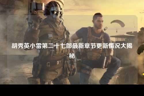 胡秀英小雷第二十七部最新章节更新情况大揭秘