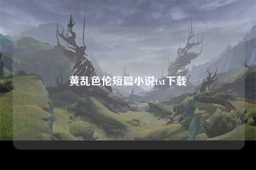 黄乱色伦短篇小说txt下载