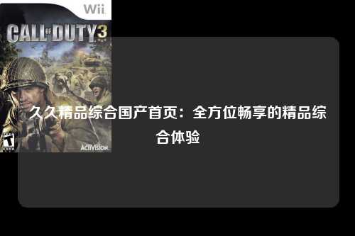 久久精品综合国产首页：全方位畅享的精品综合体验