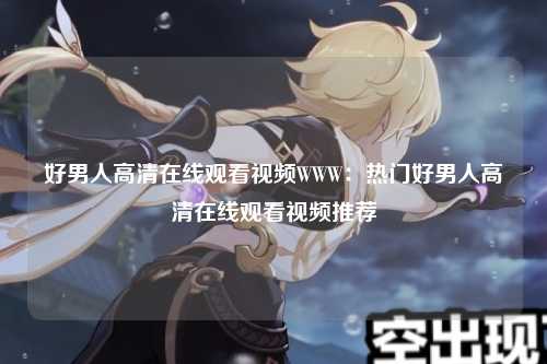 好男人高清在线观看视频WWW：热门好男人高清在线观看视频推荐