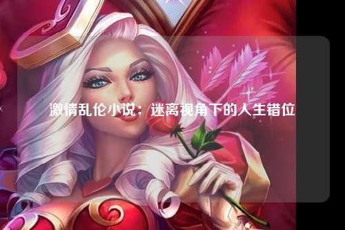 激情乱伦小说：迷离视角下的人生错位