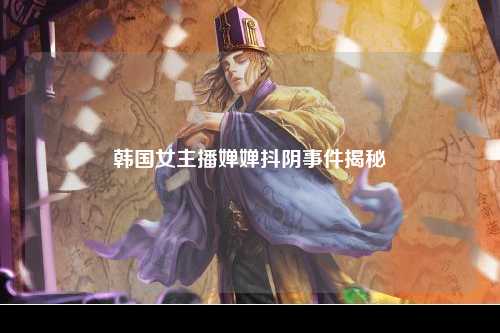 韩国女主播婵婵抖阴事件揭秘