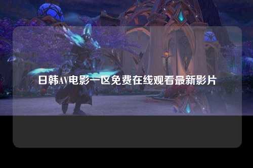 日韩AV电影一区免费在线观看最新影片