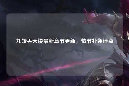 九转吞天诀最新章节更新，情节扑朔迷离