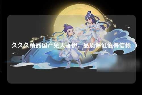 久久久精品国产免大香伊，品质保证值得信赖