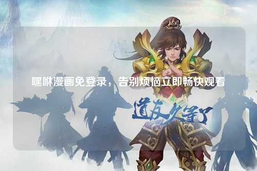 嘿咻漫画免登录，告别烦恼立即畅快观看