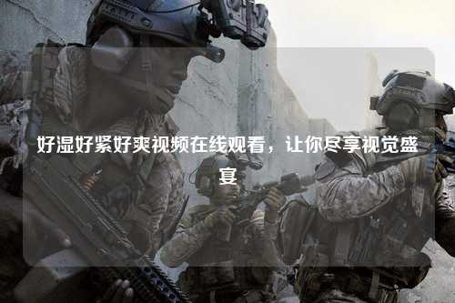 好湿好紧好爽视频在线观看，让你尽享视觉盛宴