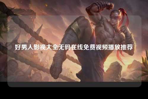 好男人影视大全无码在线免费视频播放推荐