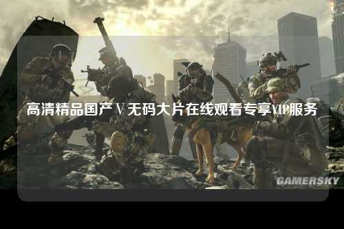 高清精品国产Ⅴ无码大片在线观看专享VIP服务