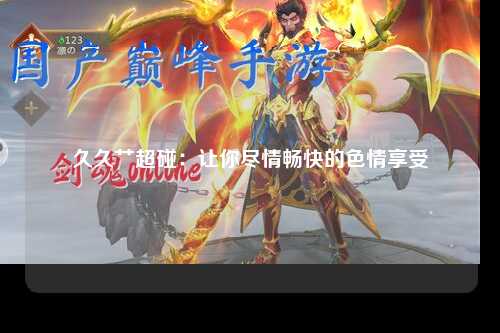 久久艹超碰：让你尽情畅快的色情享受
