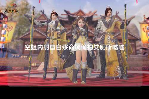 空姐内射冒白浆商场偷拍女厕所嘘嘘
