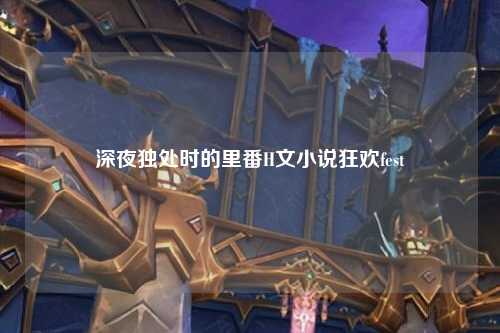 深夜独处时的里番H文小说狂欢fest