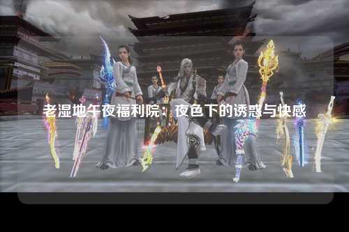 老湿地午夜福利院：夜色下的诱惑与快感