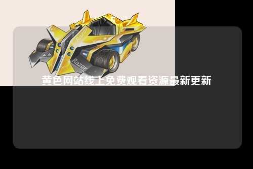 黄色网站线上免费观看资源最新更新