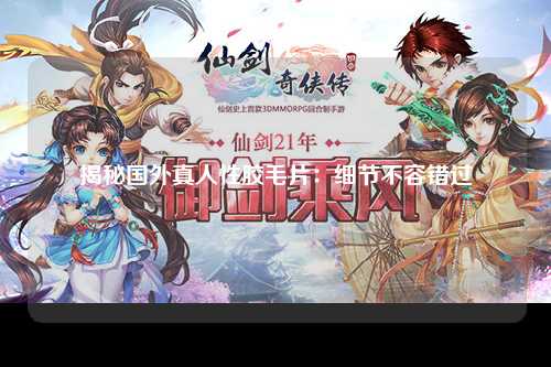 揭秘国外真人性胶毛片：细节不容错过