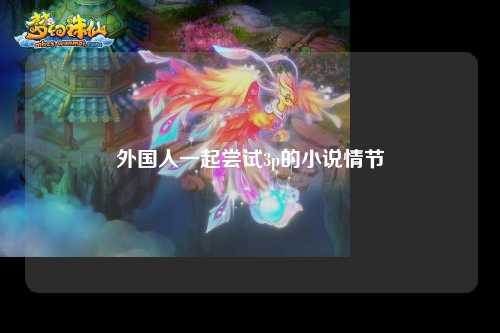 外国人一起尝试3p的小说情节