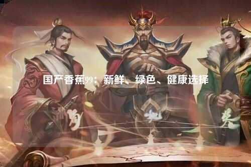 国产香蕉99：新鲜、绿色、健康选择
