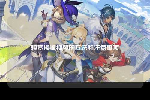 观赏操逼视频的方法和注意事项