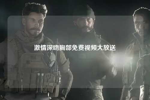 激情深吻胸部免费视频大放送