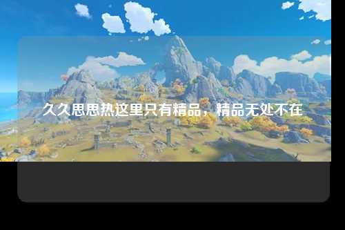 久久思思热这里只有精品，精品无处不在