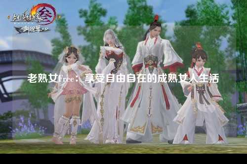 老熟女Free：享受自由自在的成熟女人生活