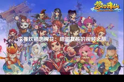李寻欢初恋探花：甜甜女孩的视频之旅
