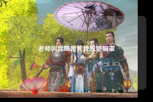 老师叫我吸她乳我脱她胸罩
