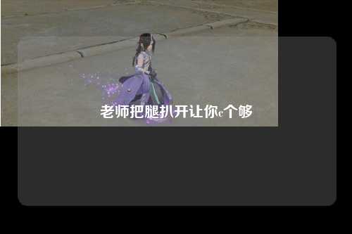 老师把腿扒开让你c个够