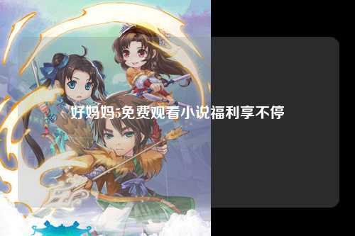 好妈妈5免费观看小说福利享不停