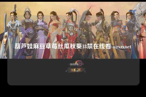 葫芦娃麻豆草莓丝瓜秋葵18禁在线看 wzxzxnet