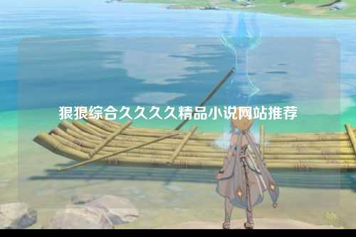 狠狠综合久久久久精品小说网站推荐