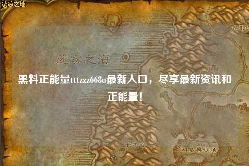 黑料正能量tttzzz668u最新入口，尽享最新资讯和正能量！