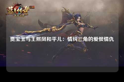 贾宝玉与王熙凤和平儿：情纠三角的爱恨情仇