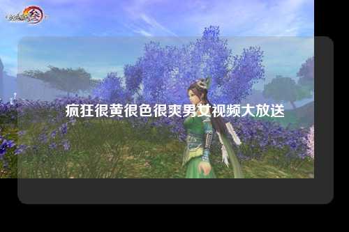 疯狂很黄很色很爽男女视频大放送