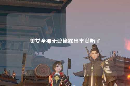 美女全裸无遮掩露出丰满奶子