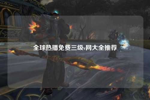 全球热播免费三级v网大全推荐