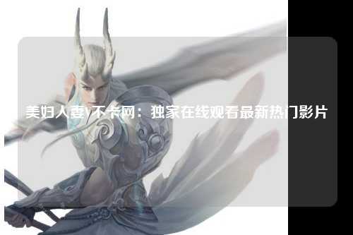 美妇人妻V不卡网：独家在线观看最新热门影片