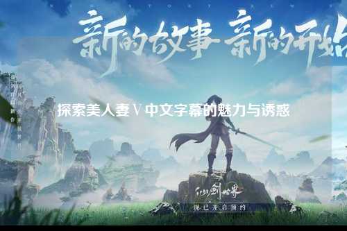 探索美人妻Ⅴ中文字幕的魅力与诱惑