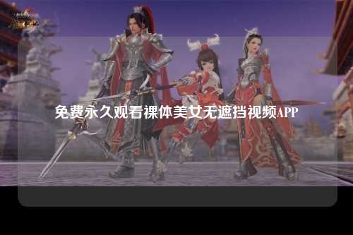 免费永久观看裸体美女无遮挡视频APP