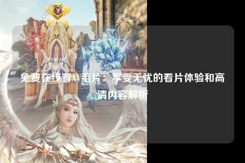 免费在线看AV毛片：享受无忧的看片体验和高清内容解析