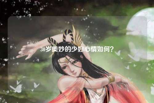 30岁美妙的少妇心情如何？