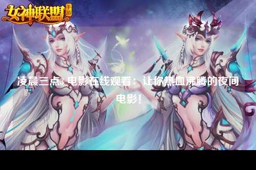 凌晨三点3 电影在线观看：让你热血沸腾的夜间电影！